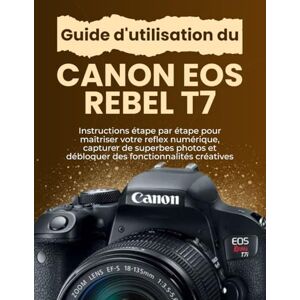 Williams, Peter T. Guide d'utilisation du Canon EOS Rebel T7: Instructions étape par étape pour maîtriser votre reflex numérique, capturer de superbes photos et débloquer des fonctionnalités créatives Williams, Peter T. Guide d'utilisation du Canon EOS Rebel T7: Instructions étape par étape pour maîtriser votre reflex numérique, capturer de superbes photos et débloquer des fonctionnalités créatives
