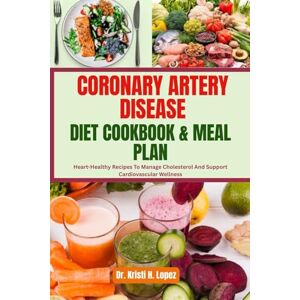 H. Lopez, Dr. Kristi CORONARY ARTERY DISEASE DIET COOKBOOK & MEAL PLAN: Heart-Healthy Recipes To Manage Cholesterol And Support Cardiovascular Wellness H. Lopez, Dr. Kristi CORONARY ARTERY DISEASE DIET COOKBOOK & MEAL PLAN: Heart-Healthy Recipes To Manage Cholesterol And Support Cardiovascular Wellness