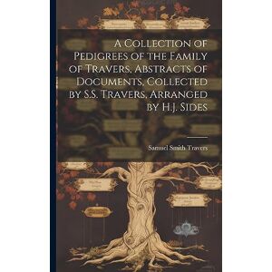 Travers, Samuel Smith A Collection of Pedigrees of the Family of Travers, Abstracts of Documents, Collected by S.S. Travers, Arranged by H.J. Sides Travers, Samuel Smith A Collection of Pedigrees of the Family of Travers, Abstracts of Documents, Collected by S.S. Travers, Arranged by H.J. Sides