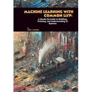 C. Shepherd, James Machine Learning with Common Lisp: A Hands-On Guide to Building, Training, and Understanding AI Systems C. Shepherd, James Machine Learning with Common Lisp: A Hands-On Guide to Building, Training, and Understanding AI Systems