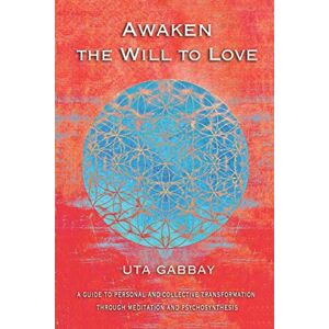 Gabbay, Uta AWAKEN THE WILL TO LOVE: A GUIDE TO PERSONAL AND COLLECTIVE TRANSFORMATION THROUGH MEDITATION AND PSYCHOSYNTHESIS Gabbay, Uta AWAKEN THE WILL TO LOVE: A GUIDE TO PERSONAL AND COLLECTIVE TRANSFORMATION THROUGH MEDITATION AND PSYCHOSYNTHESIS
