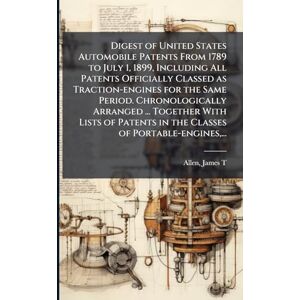 Digest of United States Automobile Patents From 1789 to July 1, 1899, Including All Patents Officially Classed as Traction-engines for the Same ... in the Classes of Portable-engines, ... Digest of United States Automobile Patents From 1789 to July 1, 1899, Including All Patents Officially Classed as Traction-engines for the Same ... in the Classes of Portable-engines, ...