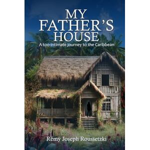 Roussetzki, Rémy Joseph My Father's House: A Too-Intimate Journey to the Caribbean Roussetzki, Rémy Joseph My Father's House: A Too-Intimate Journey to the Caribbean
