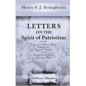 Henry Saint John Bolingbroke Letters on the Spirit of Patriotism; on the Idea of a Patriot King; and on the State of Parties, at the Accession of King George First Henry Saint John Bolingbroke Letters on the Spirit of Patriotism; on the Idea of a Patriot King; and on the State of Parties, at the Accession of King George First
