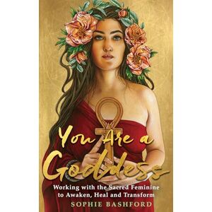 Bashford, Sophie You Are a Goddess: Working with the Sacred Feminine to Awaken, Heal and Transform Bashford, Sophie You Are a Goddess: Working with the Sacred Feminine to Awaken, Heal and Transform