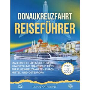 KATHERINE, LILIAN DONAUKREUZFAHRT REISEFÜHRER 2025 – 2026: MALERISCHE HÄFEN, KULTURELLE JUWELEN UND PRAKTISCHE TIPPS FÜR FLUSSKREUZFAHRTEN DURCH MITTEL- UND OSTEUROPA KATHERINE, LILIAN DONAUKREUZFAHRT REISEFÜHRER 2025 – 2026: MALERISCHE HÄFEN, KULTURELLE JUWELEN UND PRAKTISCHE TIPPS FÜR FLUSSKREUZFAHRTEN DURCH MITTEL- UND OSTEUROPA