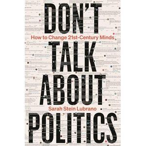 Lubrano, Sarah Stein Don't Talk About Politics: How to Change 21st-Century Minds Lubrano, Sarah Stein Don't Talk About Politics: How to Change 21st-Century Minds