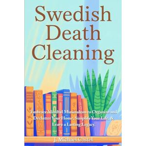 Castel, J. Michael Swedish Death Cleaning: Embrace Mindful Minimalism to Organize and Declutter Your Home and Leave a Lasting Legacy Castel, J. Michael Swedish Death Cleaning: Embrace Mindful Minimalism to Organize and Declutter Your Home and Leave a Lasting Legacy