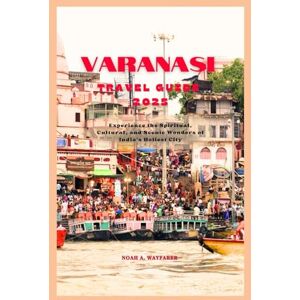 Wayfarer, Noah A. VARANASI TRAVEL GUIDE 2025: Experience the Spiritual, Cultural, and Scenic Wonders of India's Holiest City (Explore the World: A Practical Travel Guide Series) Wayfarer, Noah A. VARANASI TRAVEL GUIDE 2025: Experience the Spiritual, Cultural, and Scenic Wonders of India's Holiest City (Explore the World: A Practical Travel Guide Series)