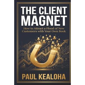 Kealoha, Paul The Client Magnet: How to Attract a Flood of New Customers with Your Own Book Kealoha, Paul The Client Magnet: How to Attract a Flood of New Customers with Your Own Book