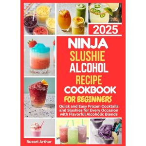 Arthur, Russel Ninja Slushie Alcohol Recipe Cookbook For Beginners 2025: Quick and Easy Frozen Cocktails and Slushies for Every Occasion with Flavorful Alcoholic Blends Arthur, Russel Ninja Slushie Alcohol Recipe Cookbook For Beginners 2025: Quick and Easy Frozen Cocktails and Slushies for Every Occasion with Flavorful Alcoholic Blends