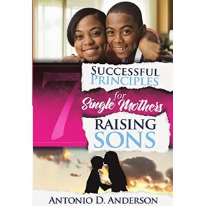 Anderson, Antonio D. 7 Successful Principles for Single Mothers Raising Sons Anderson, Antonio D. 7 Successful Principles for Single Mothers Raising Sons