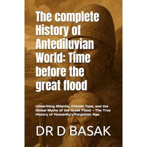 BASAK, DR D The complete History of Antediluvian World: Time before the great flood: Unearthing Atlantis, Göbekli Tepe, and the Global Myths of the Great Flood — ... (The Complete World of Ancient Civilizations) BASAK, DR D The complete History of Antediluvian World: Time before the great flood: Unearthing Atlantis, Göbekli Tepe, and the Global Myths of the Great Flood — ... (The Complete World of Ancient Civilizations)