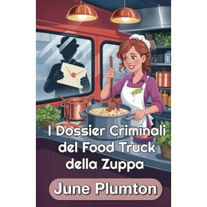 Plumton, June I Dossier Criminali del Food Truck della Zuppa: Un Cozy Mystery Culinario di Piccola Città: Cucina, Frode e Segreti Letali Plumton, June I Dossier Criminali del Food Truck della Zuppa: Un Cozy Mystery Culinario di Piccola Città: Cucina, Frode e Segreti Letali