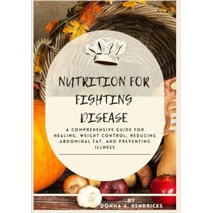HENDRICKS, DONNA A Nutrition for Fighting Disease: A Comprehensive Guide for Healing, Weight Control, Reducing Abdominal Fat, and Preventing Illness (Optimal health is wealth) HENDRICKS, DONNA A Nutrition for Fighting Disease: A Comprehensive Guide for Healing, Weight Control, Reducing Abdominal Fat, and Preventing Illness (Optimal health is wealth)