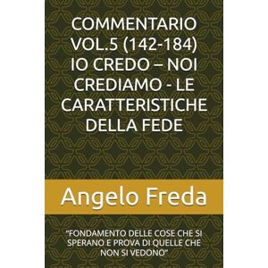 Freda, Angelo COMMENTARIO VOL.5 (142-184) IO CREDO – NOI CREDIAMO LE CARATTERISTICHE DELLA FEDE: “FONDAMENTO DELLE COSE CHE SI SPERANO E PROVA DI QUELLE ... AL CATECHISMO DELLA CHIESA CATTOLICA) Freda, Angelo COMMENTARIO VOL.5 (142-184) IO CREDO – NOI CREDIAMO LE CARATTERISTICHE DELLA FEDE: “FONDAMENTO DELLE COSE CHE SI SPERANO E PROVA DI QUELLE ... AL CATECHISMO DELLA CHIESA CATTOLICA)