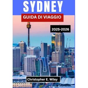 E. Wiley, Christopher SYDNEY GUIDA DI VIAGGIO 2025-2026: Un viaggio attraverso l'iconica città australiana di cultura, coste e avventura E. Wiley, Christopher SYDNEY GUIDA DI VIAGGIO 2025-2026: Un viaggio attraverso l'iconica città australiana di cultura, coste e avventura