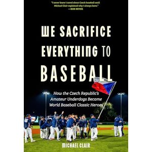 Clair, Michael We Sacrifice Everything to Baseball: How the Czech Republic's Amateur Underdogs Became World Baseball Classic Heroes Clair, Michael We Sacrifice Everything to Baseball: How the Czech Republic's Amateur Underdogs Became World Baseball Classic Heroes