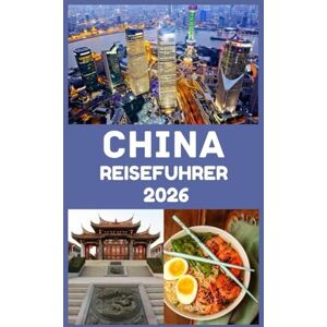 John, Carlister CHINA Reiseführer 2026: Entdecken Sie antike Wunder, moderne Wunderwerke und wichtige Tipps für eine unvergessliche Reise John, Carlister CHINA Reiseführer 2026: Entdecken Sie antike Wunder, moderne Wunderwerke und wichtige Tipps für eine unvergessliche Reise
