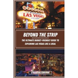 Collebourne, Ethan Beyond the Strip: The Ultimate Budget-Friendly Guide to Exploring Las Vegas Like a Local Collebourne, Ethan Beyond the Strip: The Ultimate Budget-Friendly Guide to Exploring Las Vegas Like a Local