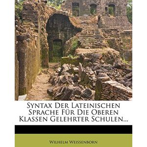 Weissenborn, Wilhelm Syntax Der Lateinischen Sprache Fur Die Oberen Klassen Gelehrter Schulen... Weissenborn, Wilhelm Syntax Der Lateinischen Sprache Fur Die Oberen Klassen Gelehrter Schulen...