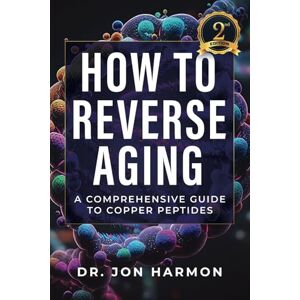 Harmon, Dr. Jon How To Reverse Aging: A Comprehensive Guide To Copper Peptides Harmon, Dr. Jon How To Reverse Aging: A Comprehensive Guide To Copper Peptides