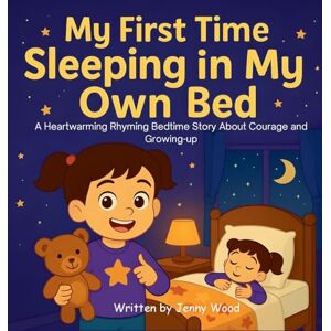 Wood, Jenny My First Time Sleeping in My Own Bed: A Heartwarming Rhyming Bedtime Story About Courage and Growing-up Wood, Jenny My First Time Sleeping in My Own Bed: A Heartwarming Rhyming Bedtime Story About Courage and Growing-up