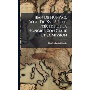 Chassin, Charles-Louis Jean De Hunyad, RÃ(c)cit Du Xve Siècle, PrÃ(c)cÃ(c)dÃ(c) De La Hongrie, Son GÃ(c)nie Et Sa Mission Chassin, Charles-Louis Jean De Hunyad, RÃ(c)cit Du Xve Siècle, PrÃ(c)cÃ(c)dÃ(c) De La Hongrie, Son GÃ(c)nie Et Sa Mission