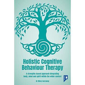 Hilary Garraway Holistic Cognitive Behaviour Therapy: A Strengths-based Approach Integrating Body, Mind and Spirit within the Wider Context Hilary Garraway Holistic Cognitive Behaviour Therapy: A Strengths-based Approach Integrating Body, Mind and Spirit within the Wider Context