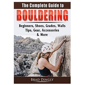 Dingly, Brad The Complete Guide to Bouldering: Beginners, Shoes, Grades, Walls, Tips, Gear, Accessories, & More Dingly, Brad The Complete Guide to Bouldering: Beginners, Shoes, Grades, Walls, Tips, Gear, Accessories, & More