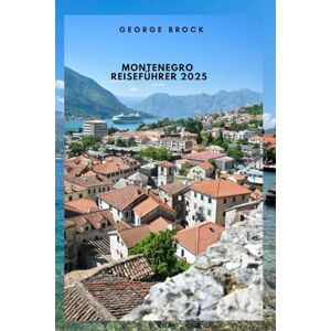 Brock, George Montenegro Reiseführer 2025: Entdecken Sie Montenegros atemberaubende Landschaft und lebendige Kultur Brock, George Montenegro Reiseführer 2025: Entdecken Sie Montenegros atemberaubende Landschaft und lebendige Kultur