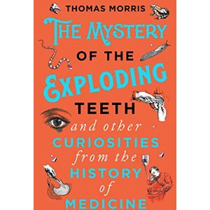 Morris, Thomas The Mystery of the Exploding Teeth and Other Curiosities from the History of Medicine Morris, Thomas The Mystery of the Exploding Teeth and Other Curiosities from the History of Medicine