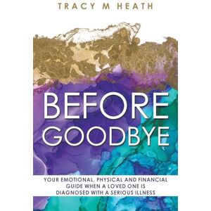 Heath, Tracy M Before Goodbye: Your Emotional, Physical and Financial Guide When a Loved One is Diagnosed With a Serious Illness Heath, Tracy M Before Goodbye: Your Emotional, Physical and Financial Guide When a Loved One is Diagnosed With a Serious Illness