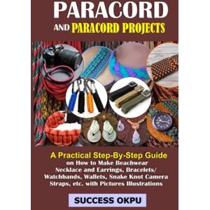 Okpu, Success PARACORD AND PARACORD PROJECTS: A Practical Step-By-Step Guide on How to Make Beachwear Necklace and Earrings, Bracelets/Watchbands, Wallets, Snake Knot Camera Straps, etc. with Pictures Illustrations Okpu, Success PARACORD AND PARACORD PROJECTS: A Practical Step-By-Step Guide on How to Make Beachwear Necklace and Earrings, Bracelets/Watchbands, Wallets, Snake Knot Camera Straps, etc. with Pictures Illustrations