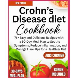 CORNISH, ARIS CROHN'S DISEASE DIET COOKBOOK: 75+ easy and Delicious Recipes with a 30-Day Meal Plan to Soothe Symptoms, Reduce Inflammation, and Manage Flare-Ups for a Healthier Gut CORNISH, ARIS CROHN'S DISEASE DIET COOKBOOK: 75+ easy and Delicious Recipes with a 30-Day Meal Plan to Soothe Symptoms, Reduce Inflammation, and Manage Flare-Ups for a Healthier Gut
