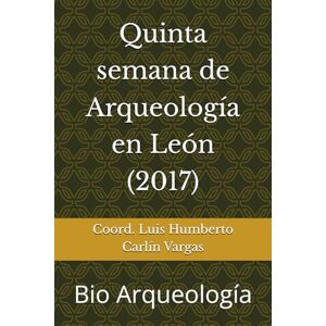 Carlín Vargas, Coord. Luis Humberto Quinta semana de Arqueología en León (2017): Bio Arqueología (Semanas de Arqueología en León) Carlín Vargas, Coord. Luis Humberto Quinta semana de Arqueología en León (2017): Bio Arqueología (Semanas de Arqueología en León)