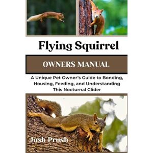 PRUSH, JOSH FLYING SQUIRREL: A Unique Pet Owner’s Guide to Bonding, Housing, Feeding, and Understanding This Nocturnal Glider PRUSH, JOSH FLYING SQUIRREL: A Unique Pet Owner’s Guide to Bonding, Housing, Feeding, and Understanding This Nocturnal Glider