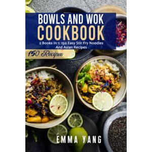 Yang, Emma Bowls And Wok Cookbook: 2 Books In 1: 150 Easy Stir Fry Noodles And Asian Recipes Yang, Emma Bowls And Wok Cookbook: 2 Books In 1: 150 Easy Stir Fry Noodles And Asian Recipes