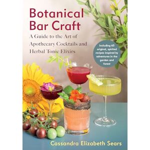 Sears, Cassandra Elizabeth Botanical Bar Craft: A Guide to the Art of Apothecary Cocktails and Herbal Tonic Elixirs Sears, Cassandra Elizabeth Botanical Bar Craft: A Guide to the Art of Apothecary Cocktails and Herbal Tonic Elixirs