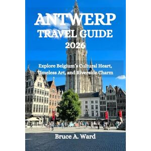 Ward, Bruce A. ANTWERP TRAVEL GUIDE 2026: Explore Belgium’s Cultural Heart, Timeless Art, and Riverside Charm Ward, Bruce A. ANTWERP TRAVEL GUIDE 2026: Explore Belgium’s Cultural Heart, Timeless Art, and Riverside Charm