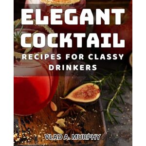 Murphy, Vlad A. Elegant Cocktail Recipes for Classy Drinkers: Sophisticated Mixology: Craft the Perfect Cocktails for Your Sophisticated Soirees Murphy, Vlad A. Elegant Cocktail Recipes for Classy Drinkers: Sophisticated Mixology: Craft the Perfect Cocktails for Your Sophisticated Soirees