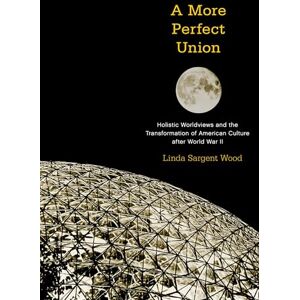Wood, Linda Sargent A More Perfect Union: Holistic Worldviews And The Transformation Of American Culture After World War Ii Wood, Linda Sargent A More Perfect Union: Holistic Worldviews And The Transformation Of American Culture After World War Ii
