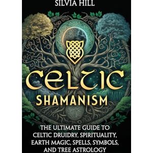 Hill, Silvia Celtic Shamanism: The Ultimate Guide to Celtic Druidry, Spirituality, Earth Magic, Spells, Symbols, and Tree Astrology Hill, Silvia Celtic Shamanism: The Ultimate Guide to Celtic Druidry, Spirituality, Earth Magic, Spells, Symbols, and Tree Astrology
