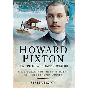 Pixton, Stella Howard Pixton: Test Pilot & Pioneer Aviator: The Biography of the first British Schneider Trophy Winner Pixton, Stella Howard Pixton: Test Pilot & Pioneer Aviator: The Biography of the first British Schneider Trophy Winner