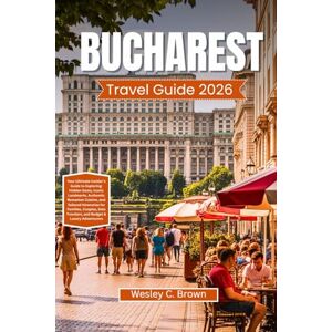 Brown, Wesley C. BUCHAREST TRAVEL GUIDE 2026: Your Ultimate Insider’s Guide to Exploring: Hidden Gems, Iconic Landmarks, Authentic Romanian Cuisine, and Tailored Itineraries for Families, Couples, Solo Travelers, and Brown, Wesley C. BUCHAREST TRAVEL GUIDE 2026: Your Ultimate Insider’s Guide to Exploring: Hidden Gems, Iconic Landmarks, Authentic Romanian Cuisine, and Tailored Itineraries for Families, Couples, Solo Travelers, and