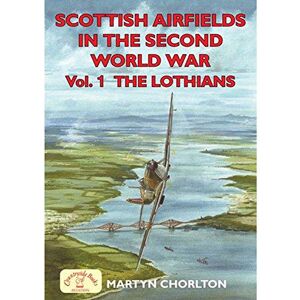Martyn Chorlton Scottish Airfields in the Second World War Vol 1 The Lothians: Volume 1 The Lothians: v. 1 (Airfields Series) Martyn Chorlton Scottish Airfields in the Second World War Vol 1 The Lothians: Volume 1 The Lothians: v. 1 (Airfields Series)