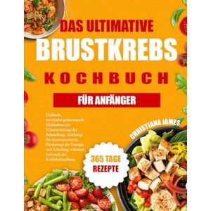 James, Christiana Das Ultimative Brustkrebs-Kochbuch Für Anfänger: Heilende, entzündungshemmende Mahlzeiten zur Unterstützung der Behandlung, Stärkung des Immunsystems, ... Erholung während und nach der Krebsbehandlung James, Christiana Das Ultimative Brustkrebs-Kochbuch Für Anfänger: Heilende, entzündungshemmende Mahlzeiten zur Unterstützung der Behandlung, Stärkung des Immunsystems, ... Erholung während und nach der Krebsbehandlung