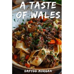 Morgan, Dafydd A Taste of Wales: A Welsh Recipe Book For A Culinary Journey Through Cymru: From Traditional Classics to Modern Delights, Explore the Rich and Diverse Cuisine of Wales Morgan, Dafydd A Taste of Wales: A Welsh Recipe Book For A Culinary Journey Through Cymru: From Traditional Classics to Modern Delights, Explore the Rich and Diverse Cuisine of Wales