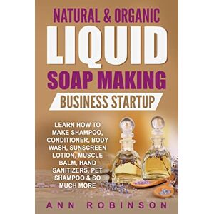 Robinson Natural & Organic Liquid Soap Making Business Startup: Learn How to Make Shampoo, Conditioner, Body Wash, Sunscreen Lotion, Muscle Balm, Hand Sanitizers, Pet Shampoo & So Much More Robinson Natural & Organic Liquid Soap Making Business Startup: Learn How to Make Shampoo, Conditioner, Body Wash, Sunscreen Lotion, Muscle Balm, Hand Sanitizers, Pet Shampoo & So Much More