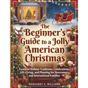 Williams, Margaret Catherine The Beginner's Guide to a Jolly American Christmas: Essential Holiday Traditions, Celebrations, Gift-Giving, and Planning for Newcomers and International Families Williams, Margaret Catherine The Beginner's Guide to a Jolly American Christmas: Essential Holiday Traditions, Celebrations, Gift-Giving, and Planning for Newcomers and International Families